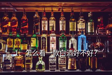 1、怎么看一款白酒好不好？