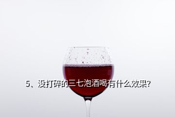 5、沒打碎的三七泡酒喝有什么效果？