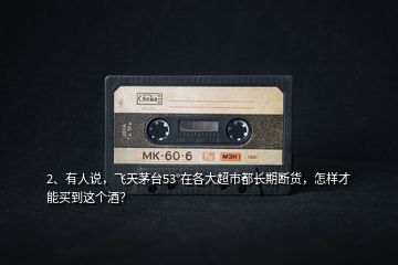 2、有人說(shuō)，飛天茅臺(tái)53°在各大超市都長(zhǎng)期斷貨，怎樣才能買(mǎi)到這個(gè)酒？