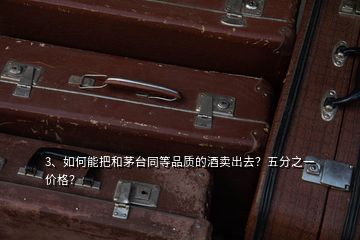 3、如何能把和茅臺(tái)同等品質(zhì)的酒賣出去？五分之一價(jià)格？