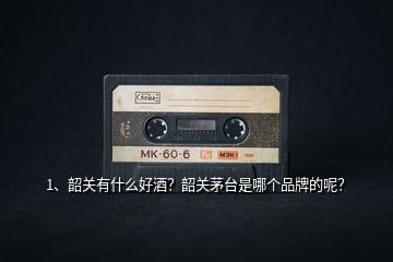 1、韶關有什么好酒？韶關茅臺是哪個品牌的呢？