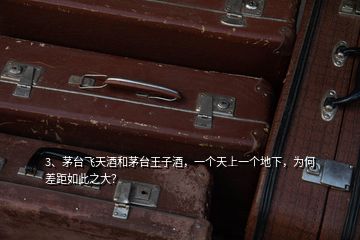 3、茅臺(tái)飛天酒和茅臺(tái)王子酒，一個(gè)天上一個(gè)地下，為何差距如此之大？