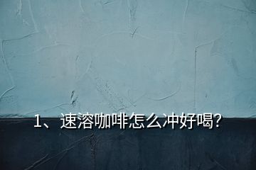 1、速溶咖啡怎么沖好喝？