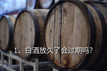1、白酒放久了會過期嗎？