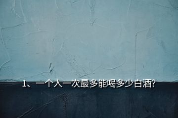 1、一個人一次最多能喝多少白酒？