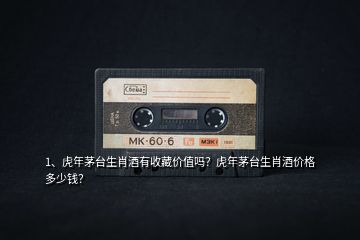 1、虎年茅臺生肖酒有收藏價值嗎？虎年茅臺生肖酒價格多少錢？