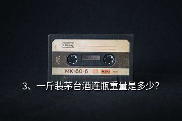 3、一斤裝茅臺酒連瓶重量是多少？