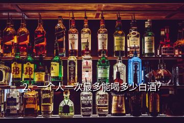 2、一個人一次最多能喝多少白酒？