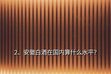 2、安徽白酒在國內(nèi)算什么水平？
