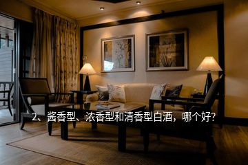 2、醬香型、濃香型和清香型白酒，哪個好？