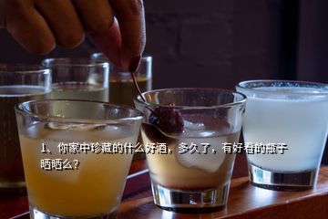 1、你家中珍藏的什么好酒，多久了，有好看的瓶子曬曬么？