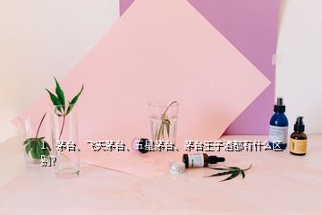 1、茅臺(tái)、飛天茅臺(tái)、五星茅臺(tái)、茅臺(tái)王子酒都有什么區(qū)別？