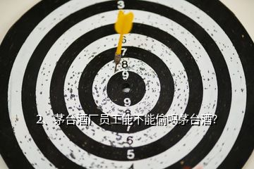 2、茅臺酒廠員工能不能偷喝茅臺酒？