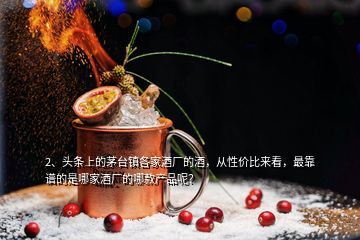 2、頭條上的茅臺鎮(zhèn)各家酒廠的酒，從性價比來看，最靠譜的是哪家酒廠的哪款產(chǎn)品呢？