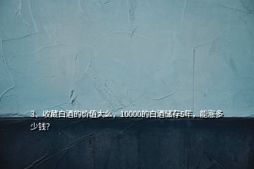 3、收藏白酒的價(jià)值大么，10000的白酒儲(chǔ)存5年，能漲多少錢？