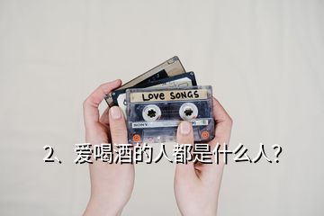 2、愛喝酒的人都是什么人？