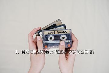 3、每次喝白酒都會覺得口渴，這是怎么回事？