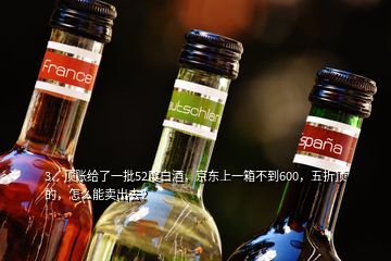 3、頂賬給了一批52度白酒，京東上一箱不到600，五折頂?shù)?，怎么能賣出去？