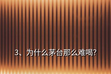 3、為什么茅臺(tái)那么難喝？
