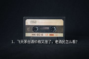 1、飛天茅臺酒價(jià)格又漲了，老酒民怎么看？