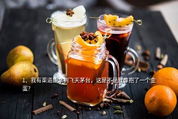 1、我有渠道能拿到飛天茅臺，這是不是就像抱了一個金蛋？
