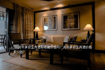 1、虎年茅臺生肖酒有收藏價值嗎？虎年茅臺生肖酒價格多少錢？