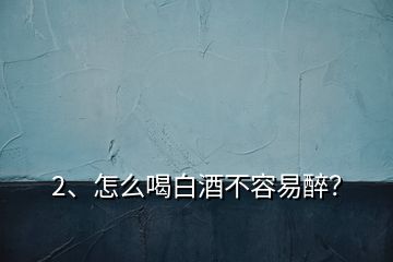 2、怎么喝白酒不容易醉？