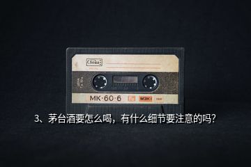 3、茅臺酒要怎么喝，有什么細(xì)節(jié)要注意的嗎？