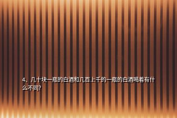 4、幾十塊一瓶的白酒和幾百上千的一瓶的白酒喝著有什么不同？