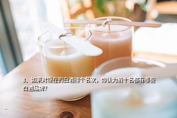 3、如果對(duì)現(xiàn)在的白酒排個(gè)名次，你認(rèn)為前十名都有哪些白酒品牌？