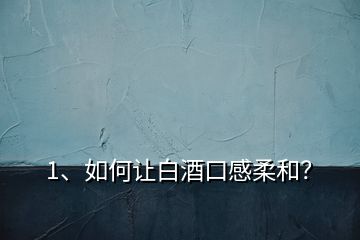 1、如何讓白酒口感柔和？