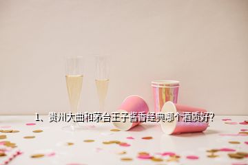 1、貴州大曲和茅臺(tái)王子醬香經(jīng)典哪個(gè)酒質(zhì)好？