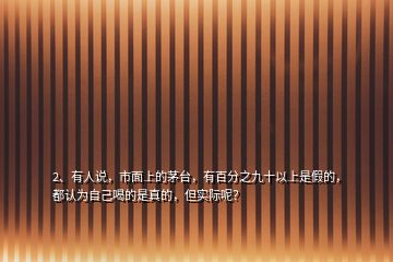 2、有人說，市面上的茅臺，有百分之九十以上是假的，都認(rèn)為自己喝的是真的，但實際呢？
