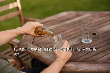 1、如何成為茅臺(tái)的經(jīng)銷商？或者如何申請(qǐng)專賣店資格？