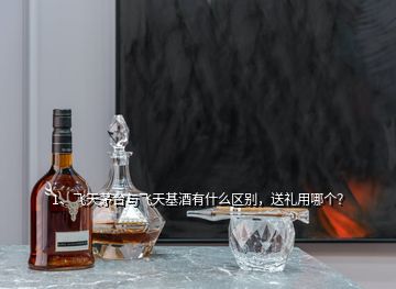 1、飛天茅臺與飛天基酒有什么區(qū)別，送禮用哪個？