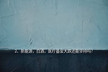 2、新能源，白酒，醫(yī)療基金大跌還能堅(jiān)持嗎？