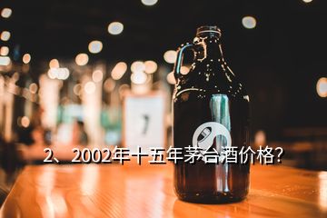 2、2002年十五年茅臺酒價(jià)格？