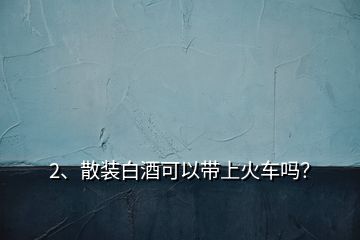2、散裝白酒可以帶上火車嗎？