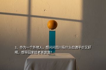 3、作為一個外地人，想問問四川有什么白酒平價又好喝，想帶回家給老爸嘗嘗？