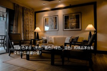 1、彩色茅臺（黑色，醬色，綠色，藍(lán)色）和精品茅臺有沒有什么收藏價值？