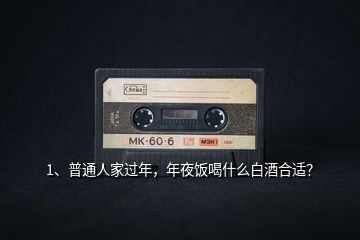 1、普通人家過年，年夜飯喝什么白酒合適？