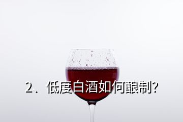 2、低度白酒如何釀制？