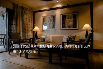 2、有的農(nóng)民喜歡用核桃青皮泡酒喝，青核桃皮有什么作用？泡酒能喝嗎？