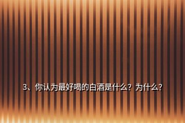 3、你認(rèn)為最好喝的白酒是什么？為什么？