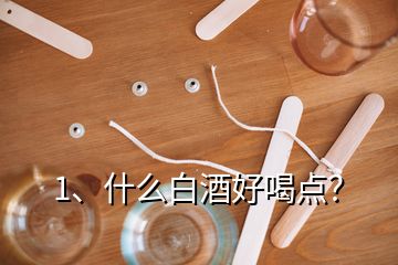 1、什么白酒好喝點(diǎn)？