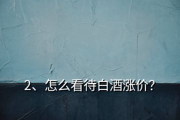 2、怎么看待白酒漲價(jià)？