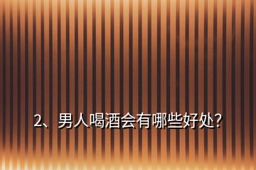 2、男人喝酒會有哪些好處？