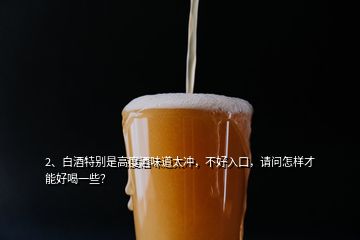 2、白酒特別是高度酒味道太沖，不好入口，請問怎樣才能好喝一些？
