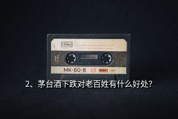 2、茅臺(tái)酒下跌對(duì)老百姓有什么好處？