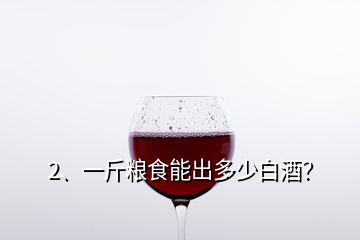2、一斤糧食能出多少白酒？